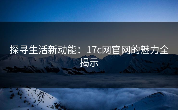 探寻生活新动能：17c网官网的魅力全揭示