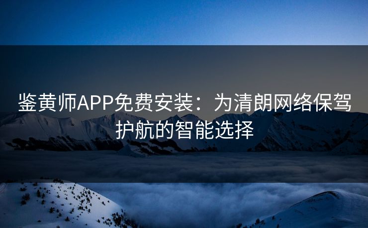 鉴黄师APP免费安装：为清朗网络保驾护航的智能选择