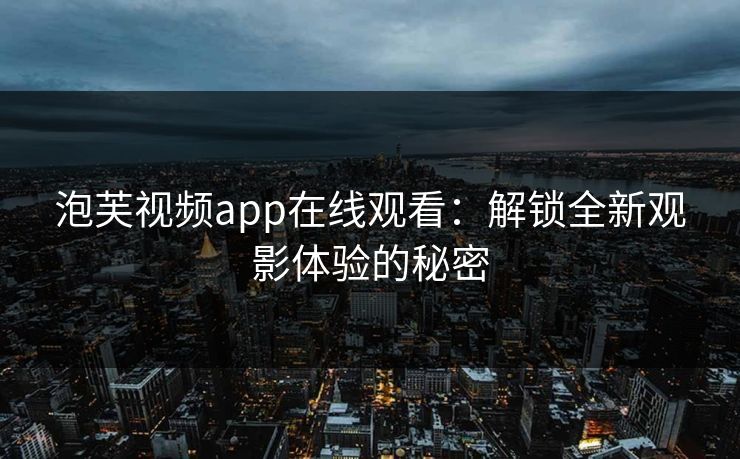 泡芙视频app在线观看：解锁全新观影体验的秘密