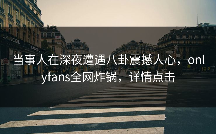 当事人在深夜遭遇八卦震撼人心,onlyfans全网炸锅,详情点击 当事人在深夜遭遇八卦震撼人心,onlyfans全网炸锅,详情点击