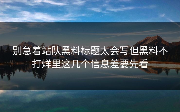 别急着站队黑料标题太会写但黑料不打烊里这几个信息差要先看