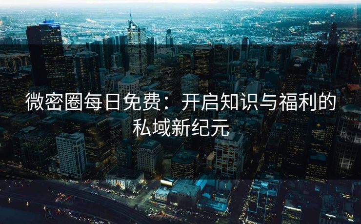 微密圈每日免费:开启知识与福利的私域新纪元