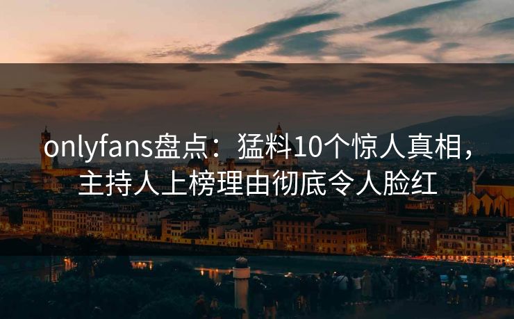 onlyfans盘点：猛料10个惊人真相，主持人上榜理由彻底令人脸红