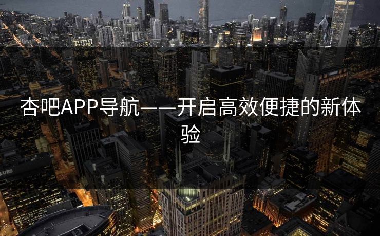 杏吧APP导航——开启高效便捷的新体验