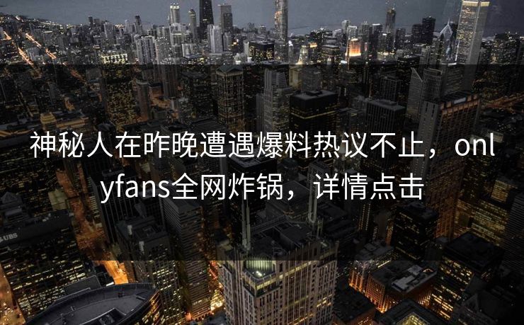 神秘人在昨晚遭遇爆料热议不止,onlyfans全网炸锅,详情点击