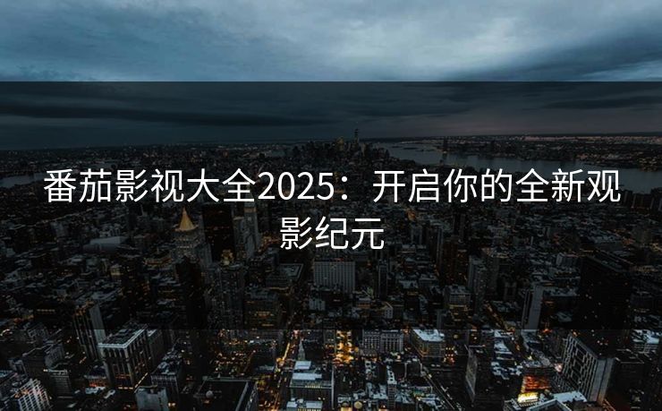 番茄影视大全2025：开启你的全新观影纪元