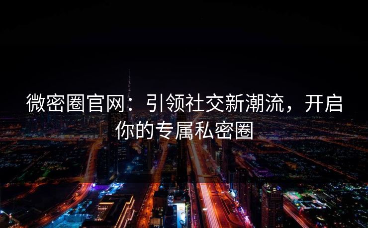 微密圈官网:引领社交新潮流,开启你的专属私密圈