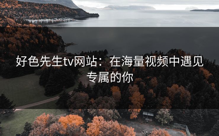 好色先生tv网站：在海量视频中遇见专属的你