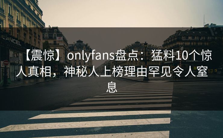 【震惊】onlyfans盘点：猛料10个惊人真相，神秘人上榜理由罕见令人窒息