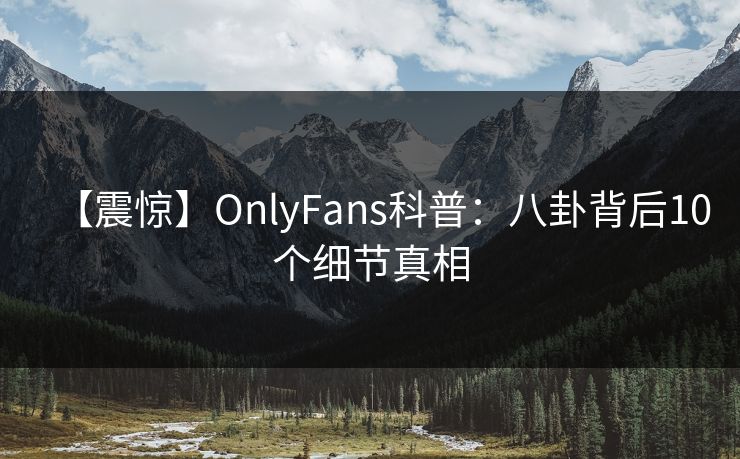 【震惊】OnlyFans科普：八卦背后10个细节真相