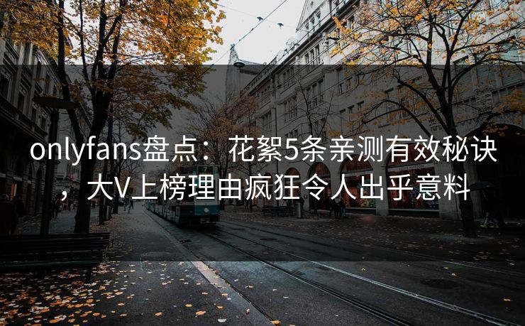 onlyfans盘点：花絮5条亲测有效秘诀，大V上榜理由疯狂令人出乎意料