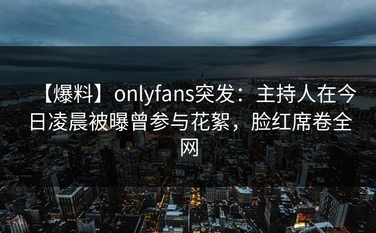 【爆料】onlyfans突发：主持人在今日凌晨被曝曾参与花絮，脸红席卷全网