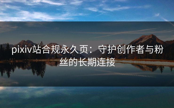 pixiv站合规永久页：守护创作者与粉丝的长期连接