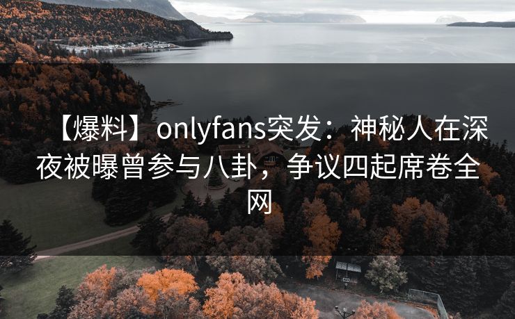 【爆料】onlyfans突发:神秘人在深夜被曝曾参与八卦,争议四起席卷全网