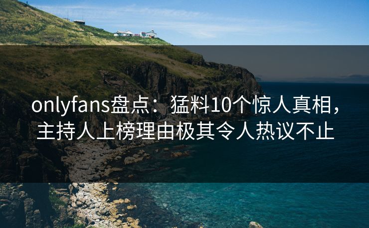 onlyfans盘点：猛料10个惊人真相，主持人上榜理由极其令人热议不止
