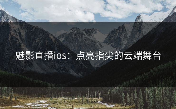 魅影直播ios：点亮指尖的云端舞台