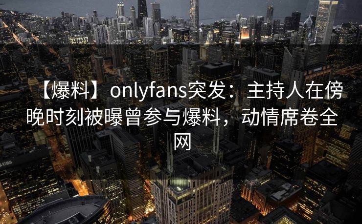 【爆料】onlyfans突发:主持人在傍晚时刻被曝曾参与爆料,动情席卷全网