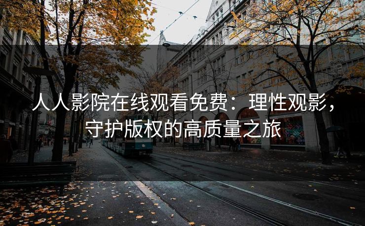 人人影院在线观看免费：理性观影，守护版权的高质量之旅