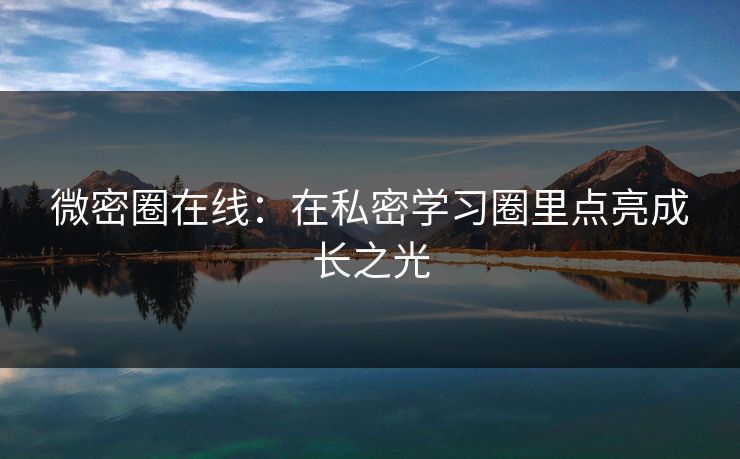 微密圈在线:在私密学习圈里点亮成长之光
