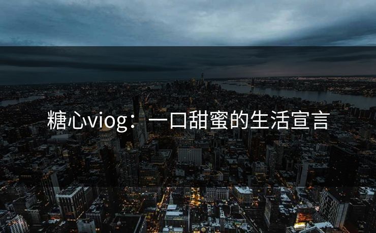 糖心viog：一口甜蜜的生活宣言