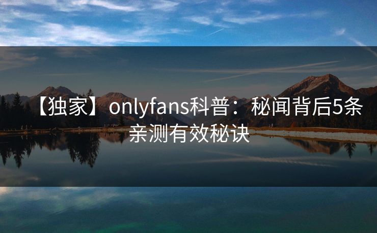 【独家】onlyfans科普:秘闻背后5条亲测有效秘诀