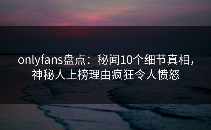 onlyfans盘点:秘闻10个细节真相,神秘人上榜理由疯狂令人愤怒
