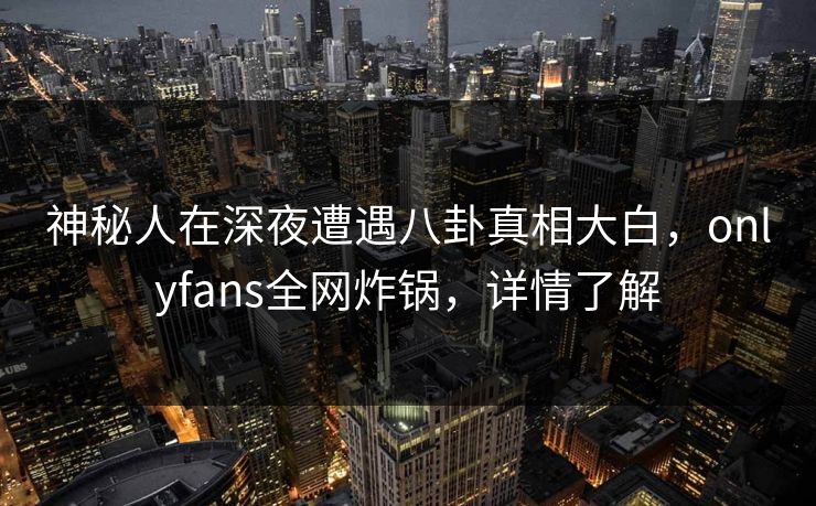神秘人在深夜遭遇八卦真相大白,onlyfans全网炸锅,详情了解