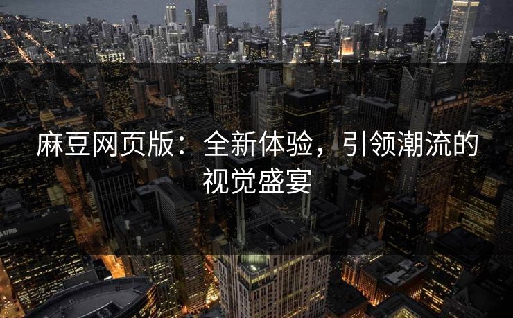 麻豆网页版：全新体验，引领潮流的视觉盛宴