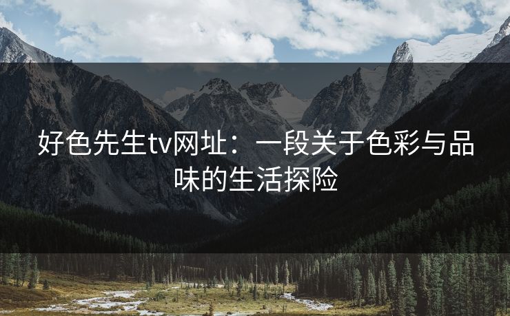 好色先生tv网址：一段关于色彩与品味的生活探险