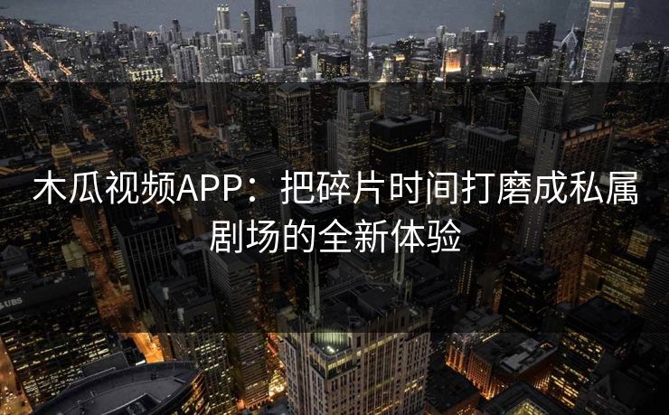 木瓜视频APP：把碎片时间打磨成私属剧场的全新体验