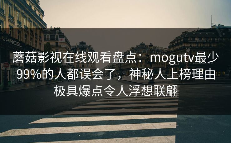 蘑菇影视在线观看盘点：mogutv最少99%的人都误会了，神秘人上榜理由极具爆点令人浮想联翩
