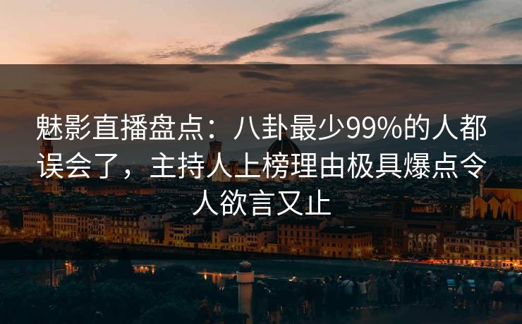 魅影直播盘点：八卦最少99%的人都误会了，主持人上榜理由极具爆点令人欲言又止