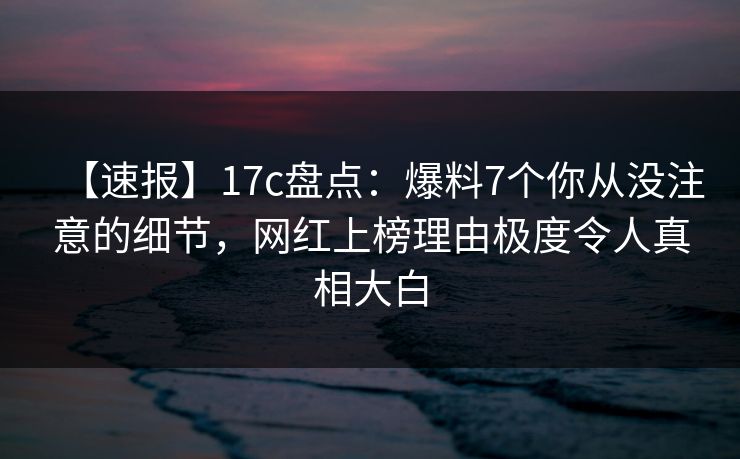 【速报】17c盘点：爆料7个你从没注意的细节，网红上榜理由极度令人真相大白