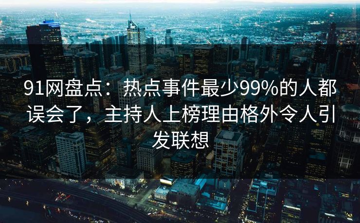 91网盘点：热点事件最少99%的人都误会了，主持人上榜理由格外令人引发联想
