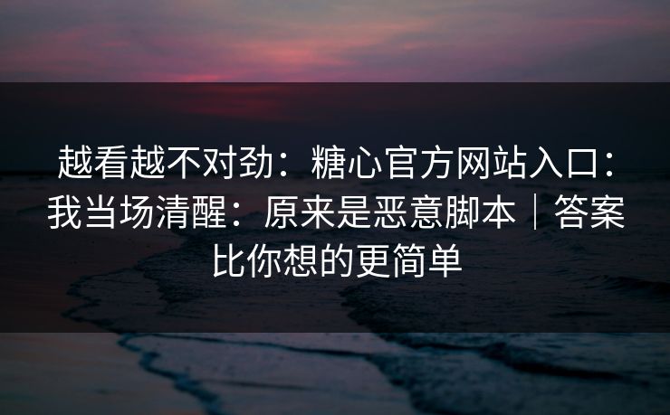 越看越不对劲：糖心官方网站入口：我当场清醒：原来是恶意脚本｜答案比你想的更简单