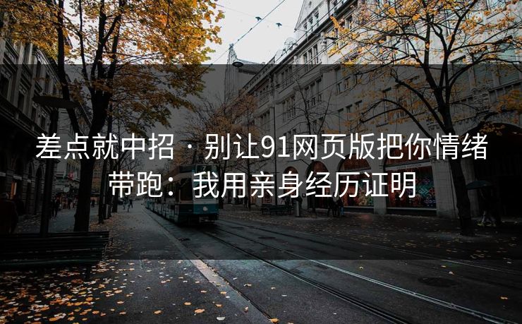 差点就中招 · 别让91网页版把你情绪带跑：我用亲身经历证明