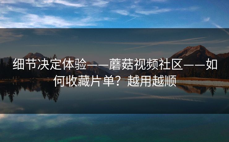 细节决定体验——蘑菇视频社区——如何收藏片单？越用越顺