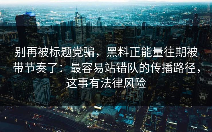 别再被标题党骗,黑料正能量往期被带节奏了:最容易站错队的传播路径,这事有法律风险