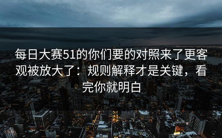 每日大赛51的你们要的对照来了更客观被放大了:规则解释才是关键,看完你就明白