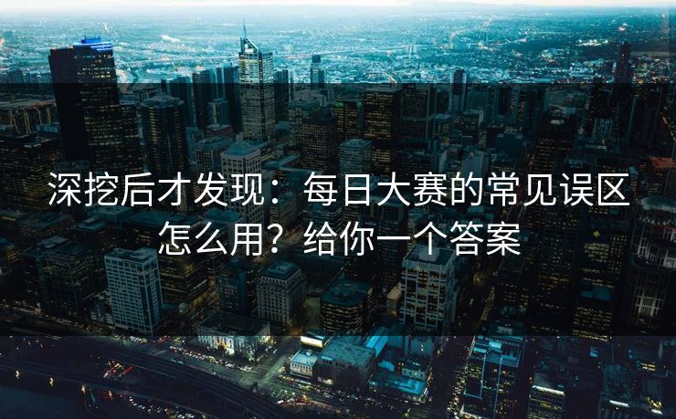 深挖后才发现:每日大赛的常见误区怎么用?给你一个答案