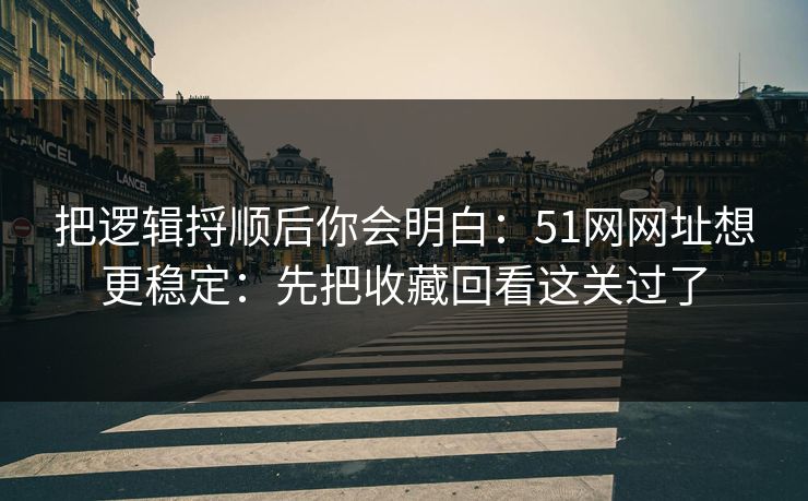 把逻辑捋顺后你会明白:51网网址想更稳定:先把收藏回看这关过了 把逻辑捋顺后你会明白:51网网址想更稳定:先把收藏回看这关过了