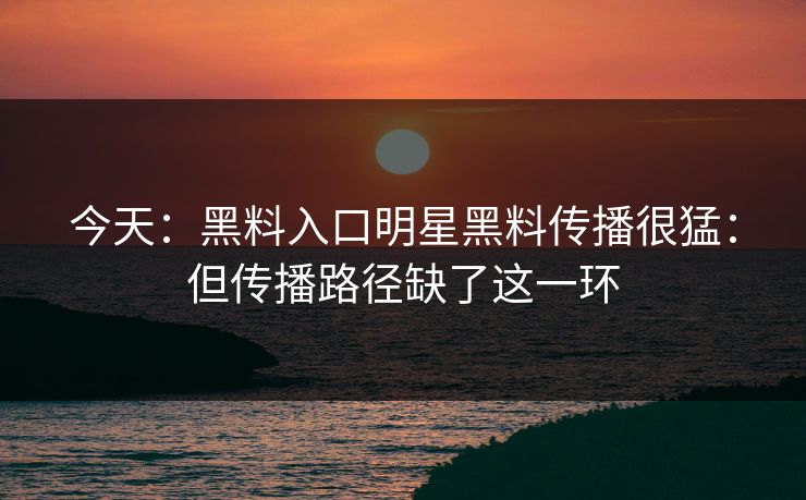 今天：黑料入口明星黑料传播很猛：但传播路径缺了这一环