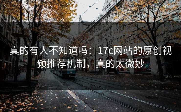 真的有人不知道吗：17c网站的原创视频推荐机制，真的太微妙